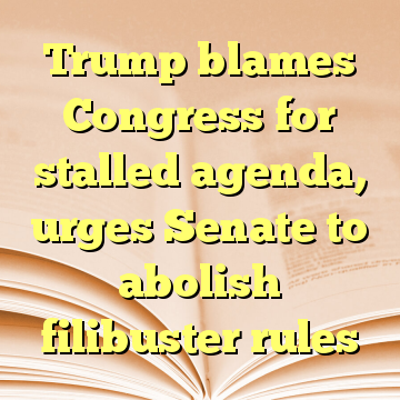 Trump blames Congress for stalled agenda, urges Senate to abolish filibuster rules