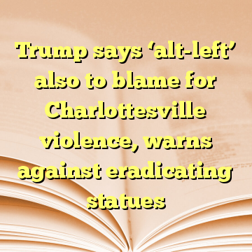 Trump says ‘alt-left’ also to blame for Charlottesville violence, warns against eradicating statues