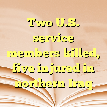 Two U.S. service members killed, five injured in northern Iraq