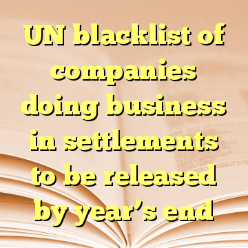 UN blacklist of companies doing business in settlements to be released by year’s end