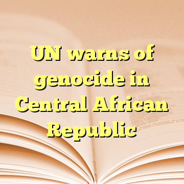 UN warns of genocide in Central African Republic