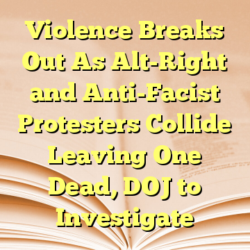 Violence Breaks Out As Alt-Right and Anti-Facist Protesters Collide Leaving One Dead, DOJ to Investigate
