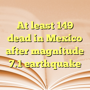 At least 149 dead in Mexico after magnitude 7.1 earthquake
