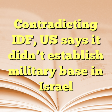 Contradicting IDF, US says it didn’t establish military base in Israel