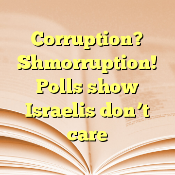 Corruption? Shmorruption! Polls show Israelis don’t care