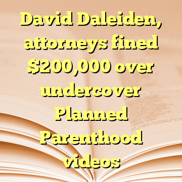 David Daleiden, attorneys fined $200,000 over undercover Planned Parenthood videos