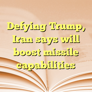 Defying Trump, Iran says will boost missile capabilities