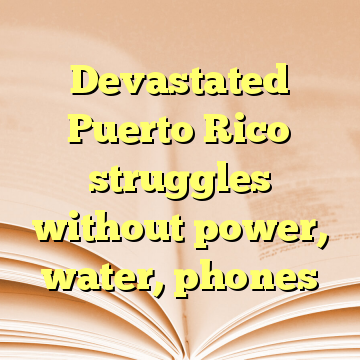 Devastated Puerto Rico struggles without power, water, phones
