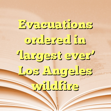 Evacuations ordered in ‘largest ever’ Los Angeles wildfire