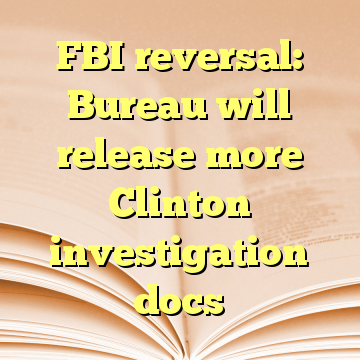 FBI reversal: Bureau will release more Clinton investigation docs