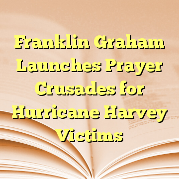 Franklin Graham Launches Prayer Crusades for Hurricane Harvey Victims