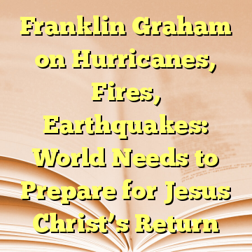 Franklin Graham on Hurricanes, Fires, Earthquakes: World Needs to Prepare for Jesus Christ’s Return