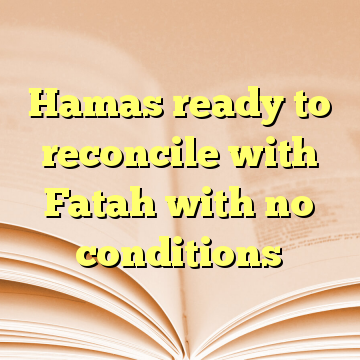 Hamas ready to reconcile with Fatah with no conditions