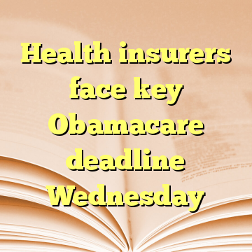 Health insurers face key Obamacare deadline Wednesday