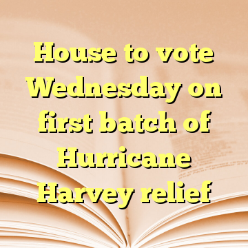 House to vote Wednesday on first batch of Hurricane Harvey relief