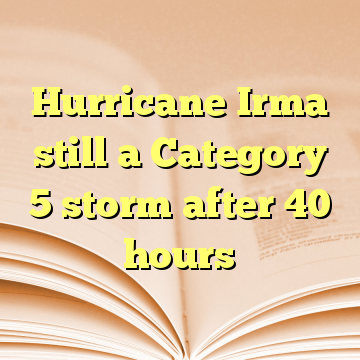 Hurricane Irma still a Category 5 storm after 40 hours