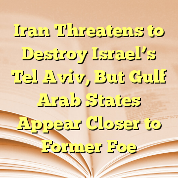 Iran Threatens to Destroy Israel’s Tel Aviv, But Gulf Arab States Appear Closer to Former Foe
