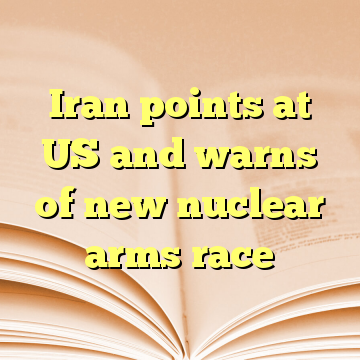 Iran points at US and warns of new nuclear arms race