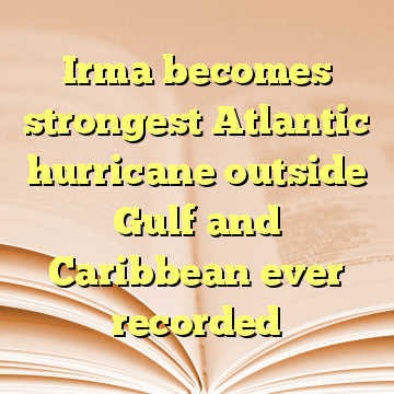 Irma becomes strongest Atlantic hurricane outside Gulf and Caribbean ever recorded