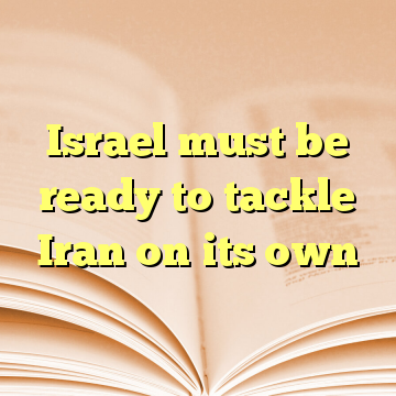 Israel must be ready to tackle Iran on its own