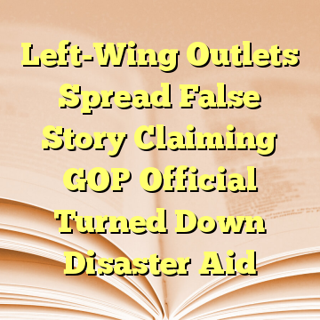 Left-Wing Outlets Spread False Story Claiming GOP Official Turned Down Disaster Aid