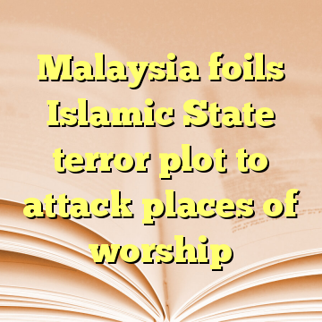 Malaysia foils Islamic State terror plot to attack places of worship