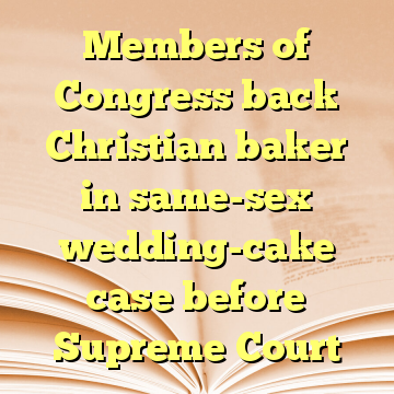 Members of Congress back Christian baker in same-sex wedding-cake case before Supreme Court