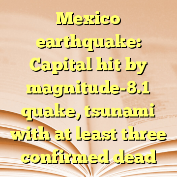 Mexico earthquake: Capital hit by magnitude-8.1 quake, tsunami with at least three confirmed dead