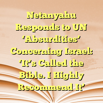 Netanyahu Responds to UN ‘Absurdities’ Concerning Israel: ‘It’s Called the Bible. I Highly Recommend It’