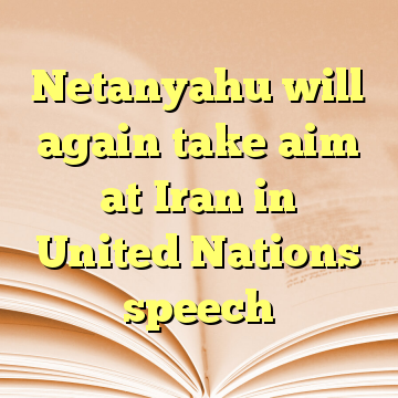 Netanyahu will again take aim at Iran in United Nations speech