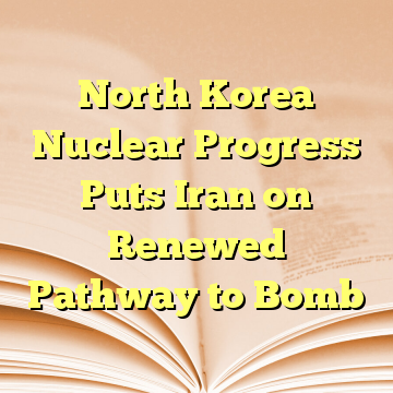 North Korea Nuclear Progress Puts Iran on Renewed Pathway to Bomb
