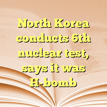 North Korea conducts 6th nuclear test, says it was H-bomb