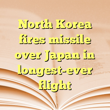 North Korea fires missile over Japan in longest-ever flight