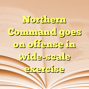 Northern Command goes on offense in wide-scale exercise