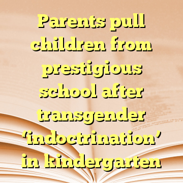 Parents pull children from prestigious school after transgender ‘indoctrination’ in kindergarten