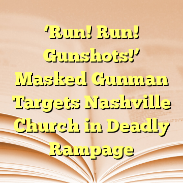 ‘Run! Run! Gunshots!’ Masked Gunman Targets Nashville Church in Deadly Rampage