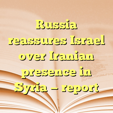 Russia reassures Israel over Iranian presence in Syria — report