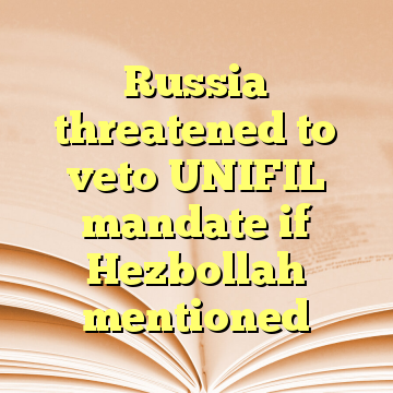 Russia threatened to veto UNIFIL mandate if Hezbollah mentioned
