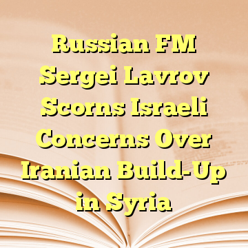 Russian FM Sergei Lavrov Scorns Israeli Concerns Over Iranian Build-Up in Syria