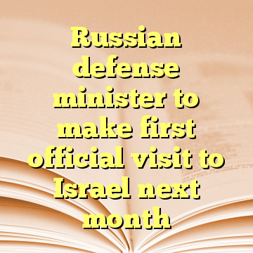 Russian defense minister to make first official visit to Israel next month
