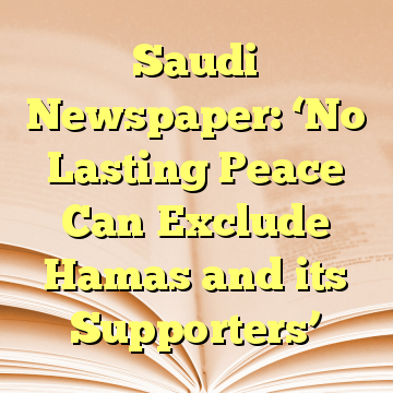 Saudi Newspaper: ‘No Lasting Peace Can Exclude Hamas and its Supporters’