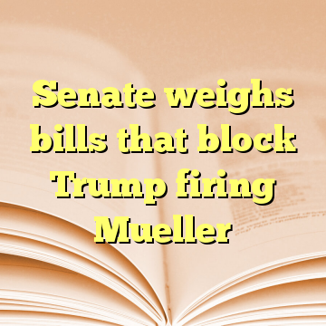 Senate weighs bills that block Trump firing Mueller