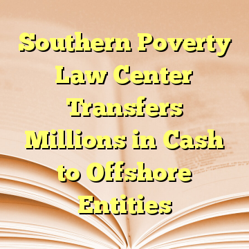Southern Poverty Law Center Transfers Millions in Cash to Offshore Entities