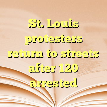 St. Louis protesters return to streets after 120 arrested