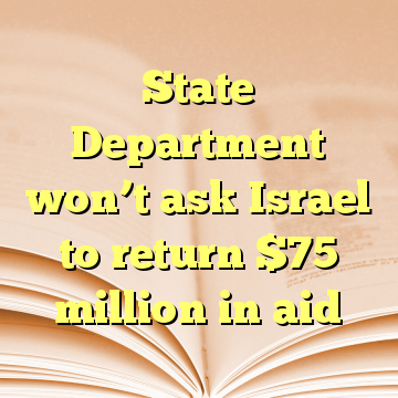 State Department won’t ask Israel to return $75 million in aid
