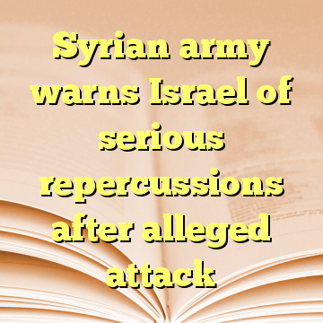 Syrian army warns Israel of serious repercussions after alleged attack