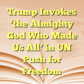 Trump Invokes ‘the Almighty God Who Made Us All’ in UN Push for Freedom