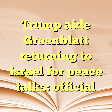 Trump aide Greenblatt returning to Israel for peace talks: official