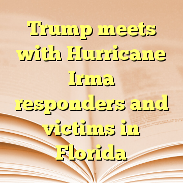Trump meets with Hurricane Irma responders and victims in Florida