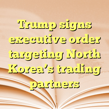 Trump signs executive order targeting North Korea’s trading partners
